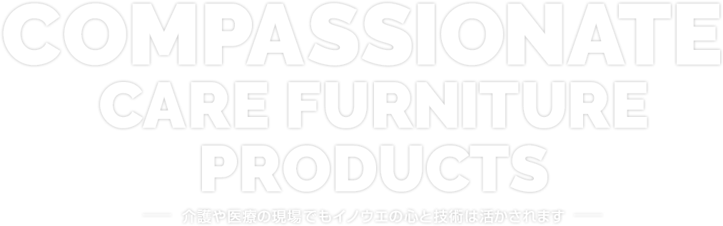 Compassionate care furniture products 介護や医療の現場でもイノウエの心と技術は活かされます